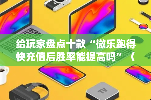 给玩家盘点十款“微乐跑得快充值后胜率能提高吗”（提高胜率软件)