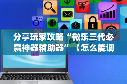 分享玩家攻略“微乐三代必赢神器辅助器”（怎么能调好牌)