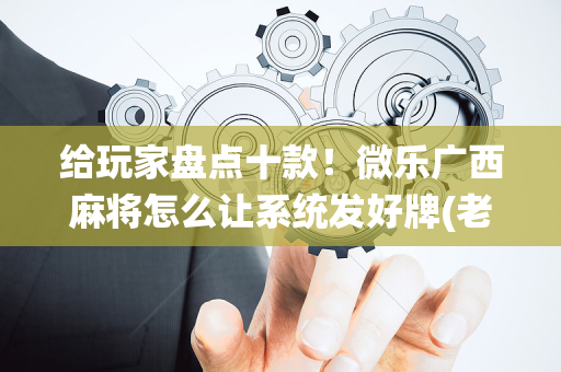 给玩家盘点十款！微乐广西麻将怎么让系统发好牌(老是输怎么回事)
