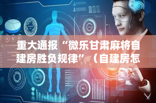 重大通报“微乐甘肃麻将自建房胜负规律”（自建房怎么拿好牌)
