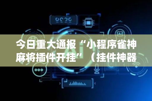今日重大通报“小程序雀神麻将插件开挂”（挂件神器)