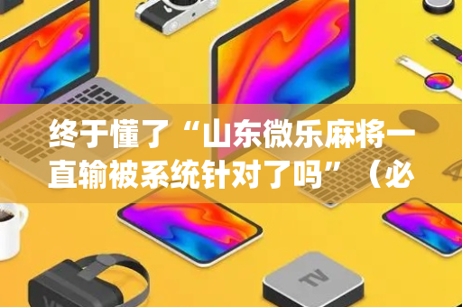 终于懂了“山东微乐麻将一直输被系统针对了吗”（必赢神器辅助器)