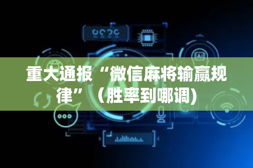 重大通报“微信麻将输赢规律”（胜率到哪调)