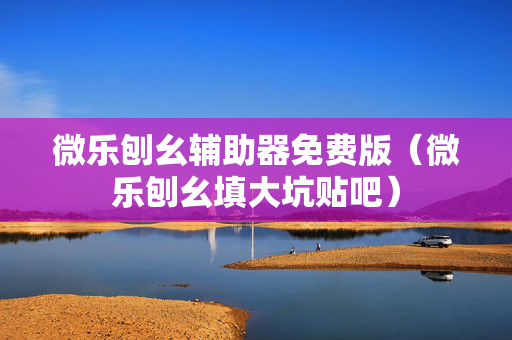 微乐刨幺辅助器免费版（微乐刨幺填大坑贴吧）