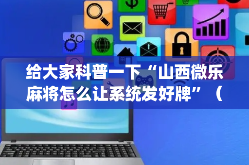 给大家科普一下“山西微乐麻将怎么让系统发好牌”（专用神器)