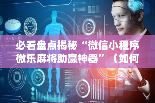 必看盘点揭秘“微信小程序微乐麻将助赢神器”（如何提高胜率)