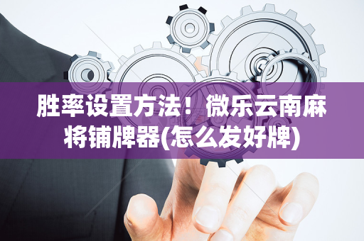 胜率设置方法！微乐云南麻将铺牌器(怎么发好牌)