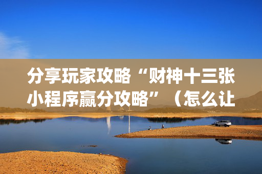 分享玩家攻略“财神十三张小程序赢分攻略”（怎么让系统给自己好牌)