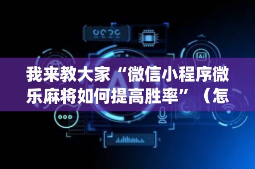 我来教大家“微信小程序微乐麻将如何提高胜率”（怎么提高胜率)