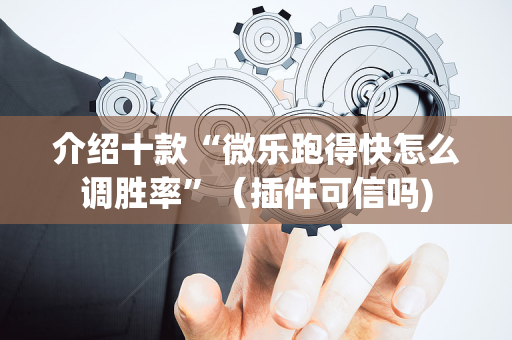 介绍十款“微乐跑得快怎么调胜率”（插件可信吗)