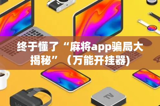 终于懂了“麻将app骗局大揭秘”（万能开挂器)
