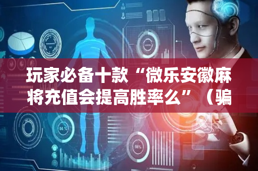 玩家必备十款“微乐安徽麻将充值会提高胜率么”（骗局大揭秘)