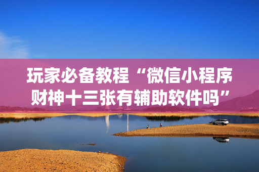 玩家必备教程“微信小程序财神十三张有辅助软件吗”（辅助挂发牌规律)