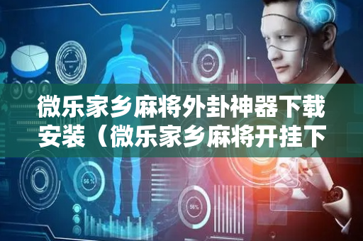 微乐家乡麻将外卦神器下载安装（微乐家乡麻将开挂下载）
