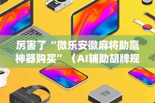 厉害了“微乐安徽麻将助赢神器购买”（AI辅助胡牌规则)