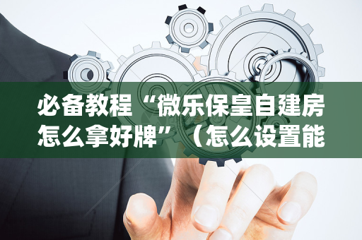 必备教程“微乐保皇自建房怎么拿好牌”（怎么设置能有好牌)