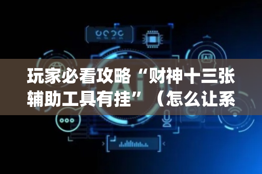 玩家必看攻略“财神十三张辅助工具有挂”（怎么让系统给你发好牌)