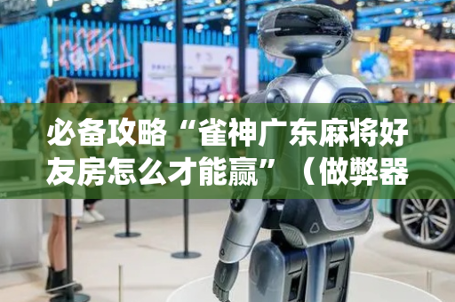 必备攻略“雀神广东麻将好友房怎么才能赢”（做弊器软件下载)