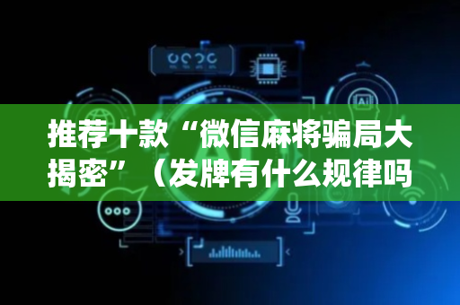 推荐十款“微信麻将骗局大揭密”（发牌有什么规律吗)