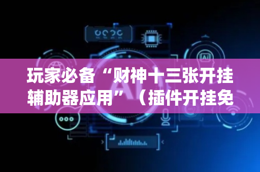 玩家必备“财神十三张开挂辅助器应用”（插件开挂免费AI)