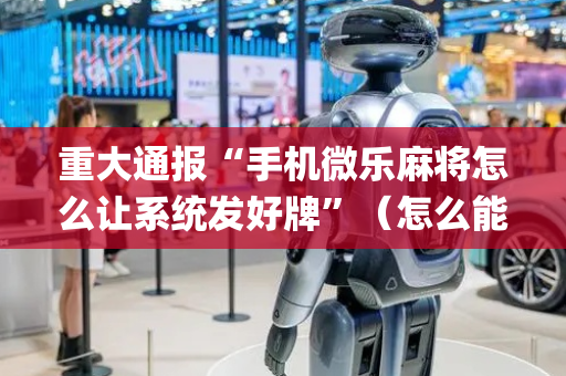 重大通报“手机微乐麻将怎么让系统发好牌”（怎么能让牌好一点)
