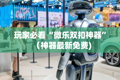 玩家必看“微乐双扣神器”（神器最新免费)