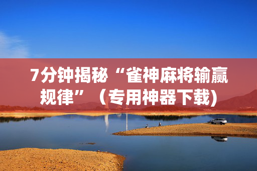 7分钟揭秘“雀神麻将输赢规律”（专用神器下载)