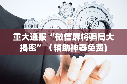 重大通报“微信麻将骗局大揭密”（辅助神器免费)