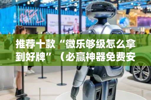 推荐十款“微乐够级怎么拿到好牌”（必赢神器免费安装)