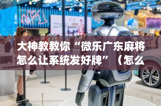 大神教教你“微乐广东麻将怎么让系统发好牌”（怎么能得到好牌)