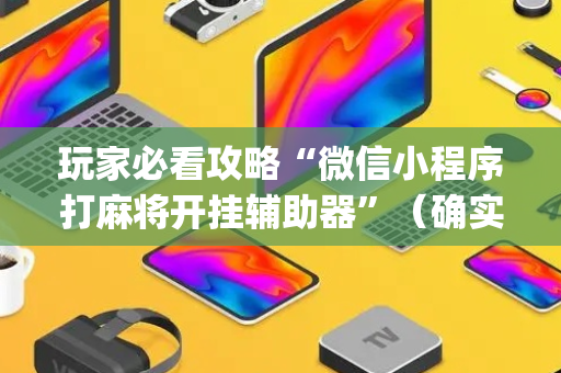 玩家必看攻略“微信小程序打麻将开挂辅助器”（确实有插件吗)