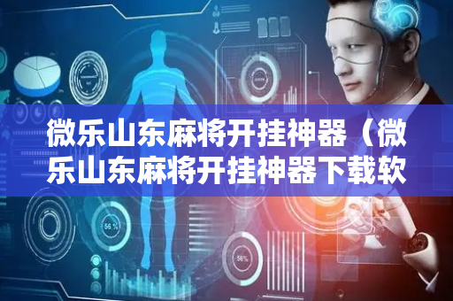 微乐山东麻将开挂神器（微乐山东麻将开挂神器下载软件）