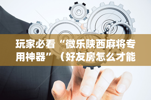 玩家必看“微乐陕西麻将专用神器”（好友房怎么才能赢)