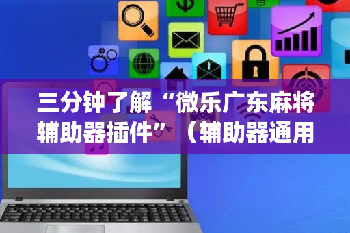 三分钟了解“微乐广东麻将辅助器插件”（辅助器通用版)