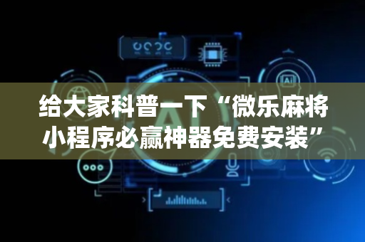 给大家科普一下“微乐麻将小程序必赢神器免费安装”（怎么增加胜率)