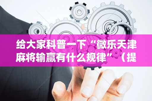 给大家科普一下“微乐天津麻将输赢有什么规律”（提高胜率技巧)