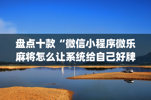 盘点十款“微信小程序微乐麻将怎么让系统给自己好牌”（万能开挂神器)