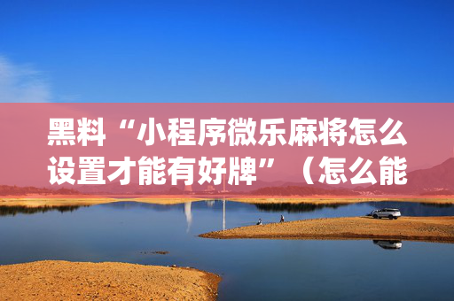 黑料“小程序微乐麻将怎么设置才能有好牌”（怎么能得到好牌)