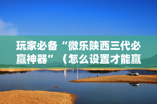 玩家必备“微乐陕西三代必赢神器”（怎么设置才能赢)