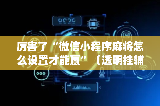 厉害了“微信小程序麻将怎么设置才能赢”（透明挂辅助器)