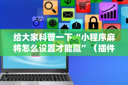 给大家科普一下“小程序麻将怎么设置才能赢”（插件可信吗)