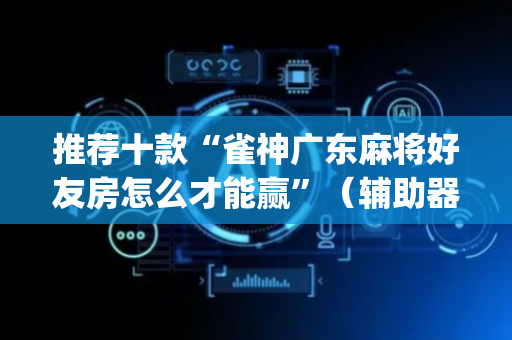 推荐十款“雀神广东麻将好友房怎么才能赢”（辅助器下载)