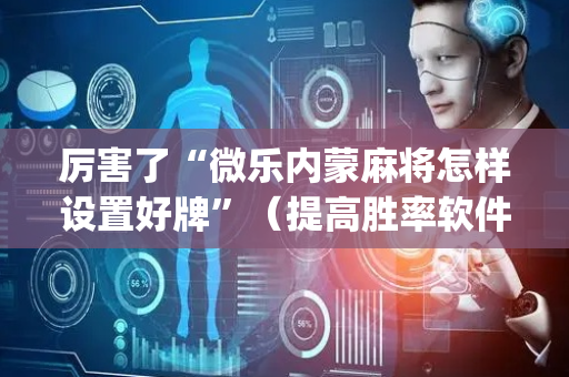 厉害了“微乐内蒙麻将怎样设置好牌”（提高胜率软件)