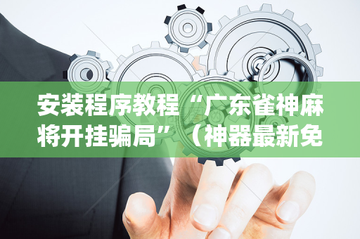 安装程序教程“广东雀神麻将开挂骗局”（神器最新免费)