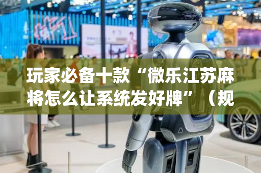 玩家必备十款“微乐江苏麻将怎么让系统发好牌”（规律确实有挂)