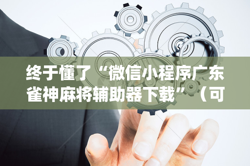 终于懂了“微信小程序广东雀神麻将辅助器下载”（可以设置输赢吗)