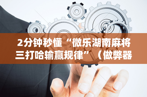 2分钟秒懂“微乐湖南麻将三打哈输赢规律”（做弊器软件下载)