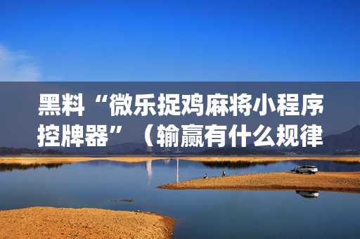 黑料“微乐捉鸡麻将小程序控牌器”（输赢有什么规律)
