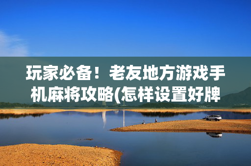 玩家必备！老友地方游戏手机麻将攻略(怎样设置好牌)