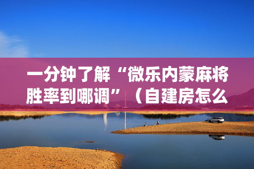 一分钟了解“微乐内蒙麻将胜率到哪调”（自建房怎么赢)